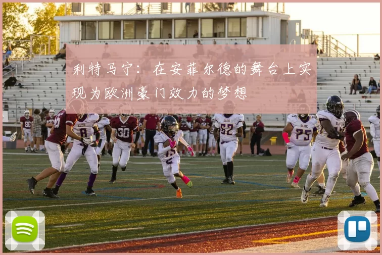 利特马宁：在安菲尔德的舞台上实现为欧洲豪门效力的梦想