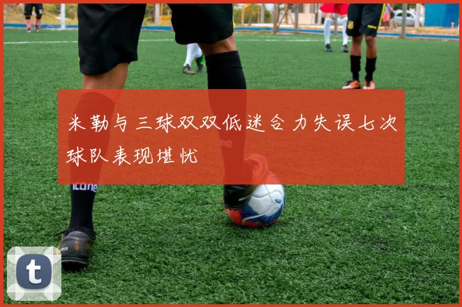 米勒与三球双双低迷合力失误七次球队表现堪忧