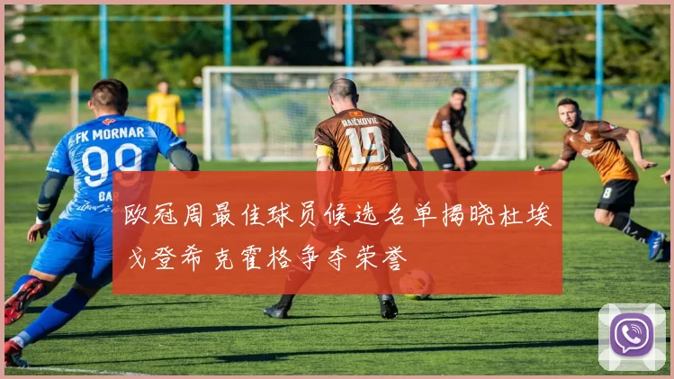 欧冠周最佳球员候选名单揭晓杜埃戈登希克霍格争夺荣誉