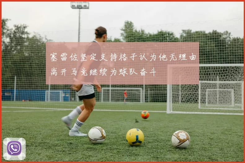 塞雷佐坚定支持格子认为他无理由离开马竞继续为球队奋斗