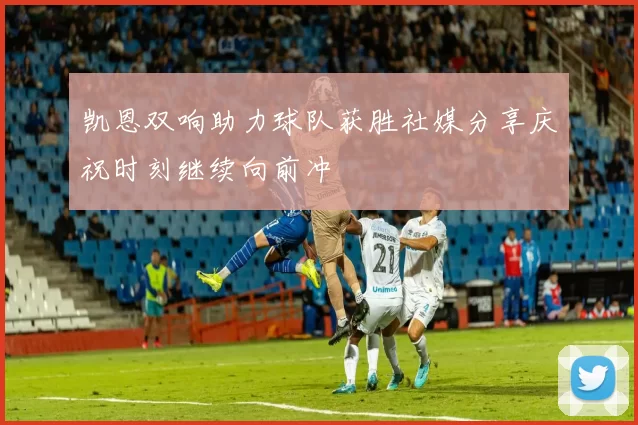 凯恩双响助力球队获胜社媒分享庆祝时刻继续向前冲