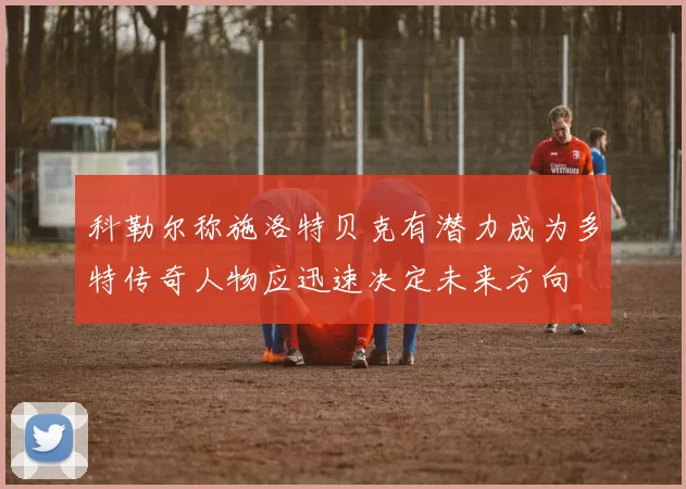 科勒尔称施洛特贝克有潜力成为多特传奇人物应迅速决定未来方向