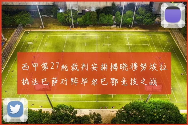 西甲第27轮裁判安排揭晓穆努埃拉执法巴萨对阵毕尔巴鄂竞技之战