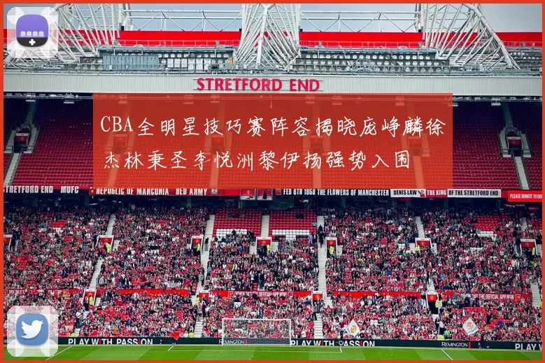 CBA全明星技巧赛阵容揭晓庞峥麟徐杰林秉圣李悦洲黎伊扬强势入围