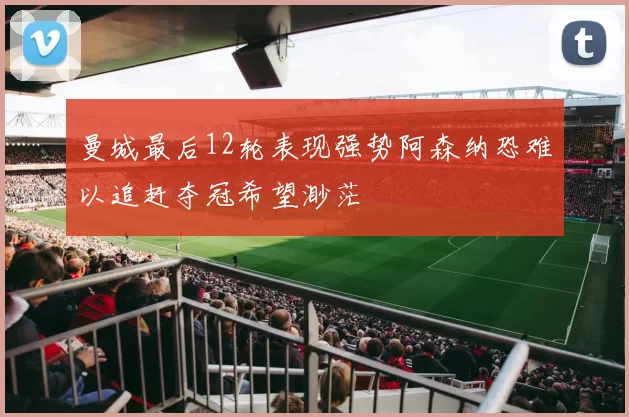 曼城最后12轮表现强势阿森纳恐难以追赶夺冠希望渺茫