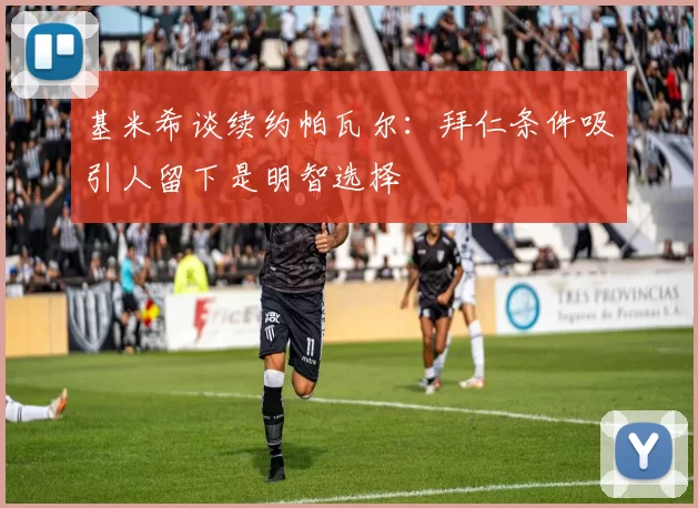 基米希谈续约帕瓦尔：拜仁条件吸引人留下是明智选择