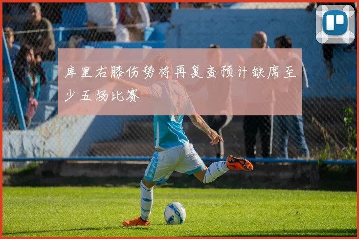 库里右膝伤势将再复查预计缺席至少五场比赛