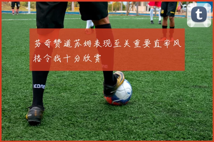 芬奇赞道苏姆表现至关重要直率风格令我十分欣赏