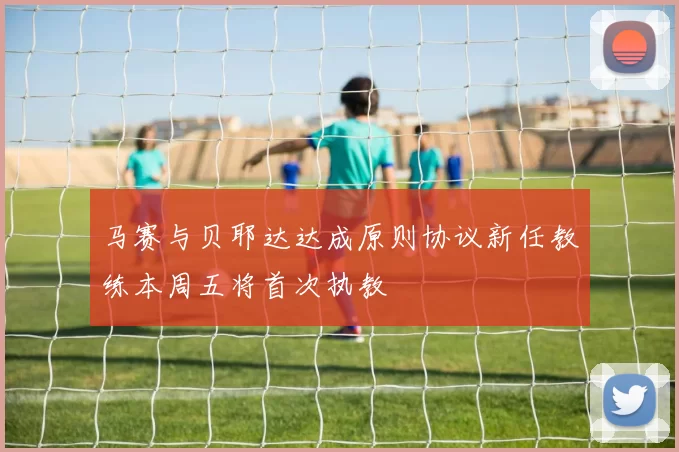 马赛与贝耶达达成原则协议新任教练本周五将首次执教