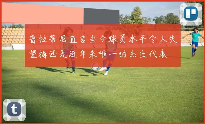 普拉蒂尼直言当今球员水平令人失望梅西是近年来唯一的杰出代表