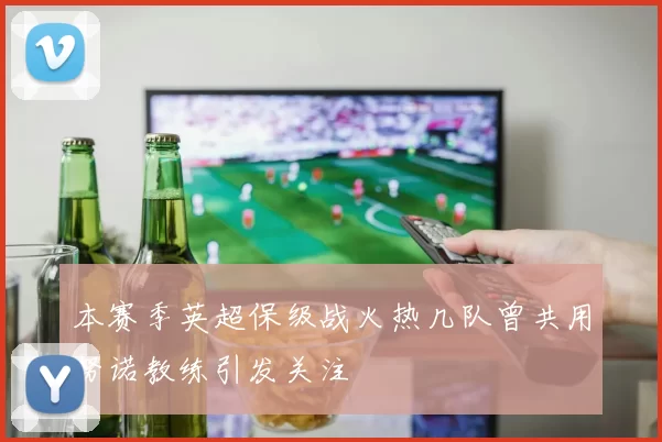 本赛季英超保级战火热几队曾共用努诺教练引发关注