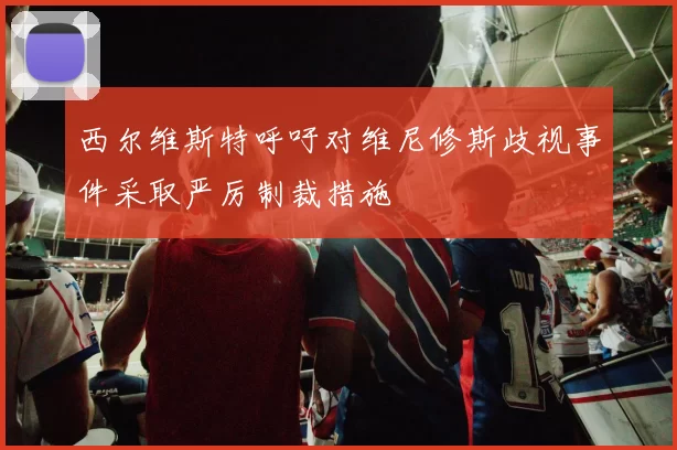 西尔维斯特呼吁对维尼修斯歧视事件采取严厉制裁措施