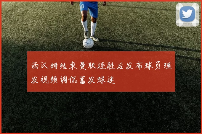 西汉姆结束曼联连胜后发布球员理发视频调侃蓄发球迷