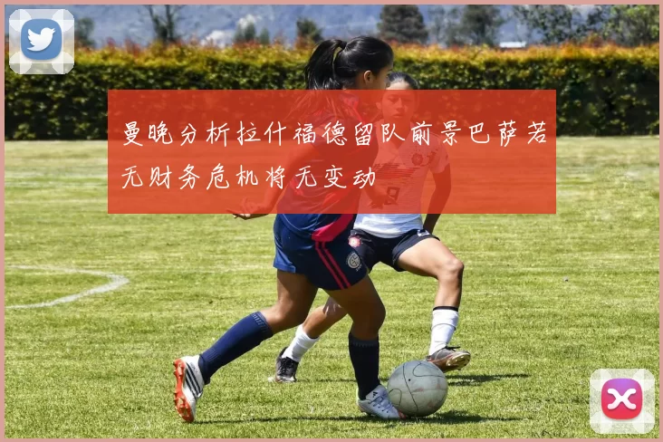 曼晚分析拉什福德留队前景巴萨若无财务危机将无变动