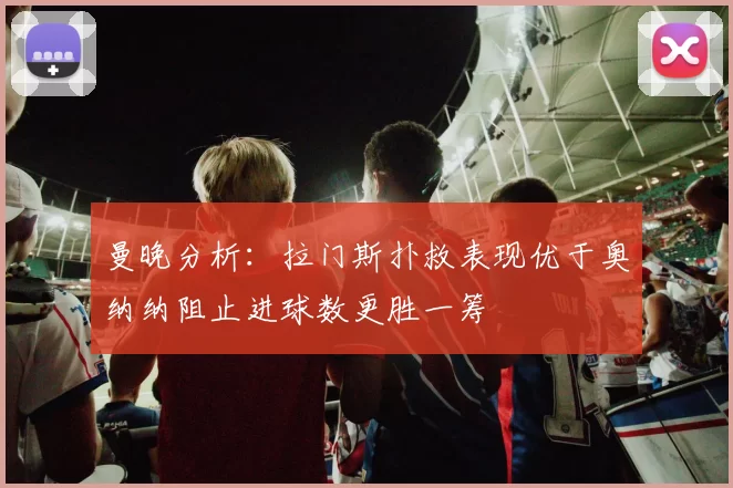 曼晚分析：拉门斯扑救表现优于奥纳纳阻止进球数更胜一筹