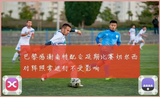 巴黎感谢南特配合延期比赛切尔西对阵照常进行不受影响