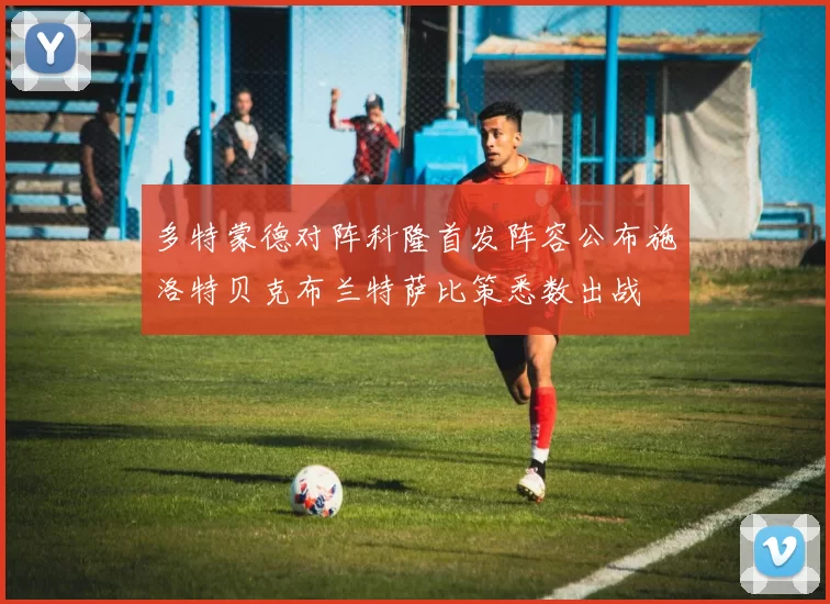 多特蒙德对阵科隆首发阵容公布施洛特贝克布兰特萨比策悉数出战