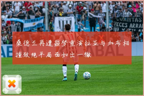 桑德兰再遭噩梦重演拉亚与加布相撞致绝平局面如出一辙