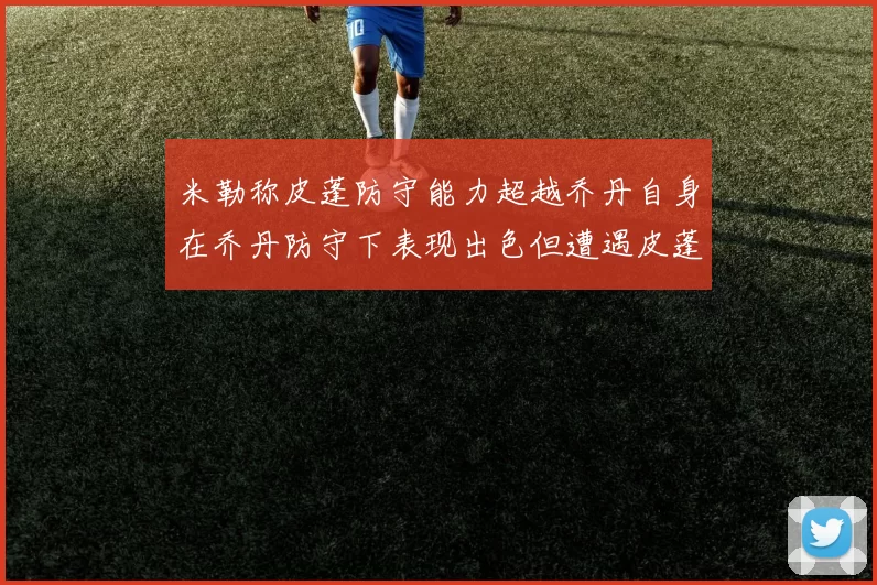 米勒称皮蓬防守能力超越乔丹自身在乔丹防守下表现出色但遭遇皮蓬阻击