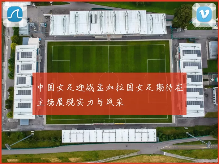 中国女足迎战孟加拉国女足期待在主场展现实力与风采