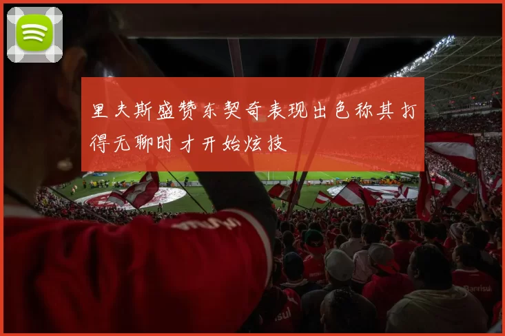 里夫斯盛赞东契奇表现出色称其打得无聊时才开始炫技