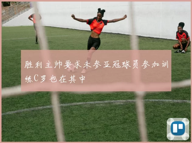 胜利主帅要求未参亚冠球员参加训练C罗也在其中