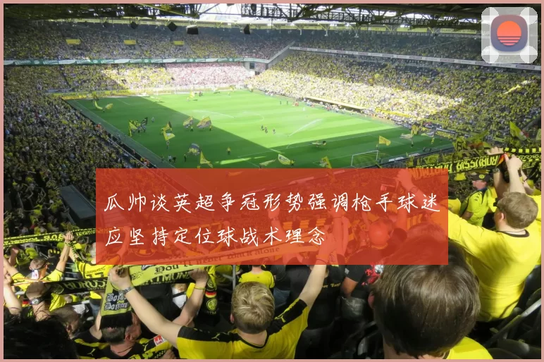 瓜帅谈英超争冠形势强调枪手球迷应坚持定位球战术理念