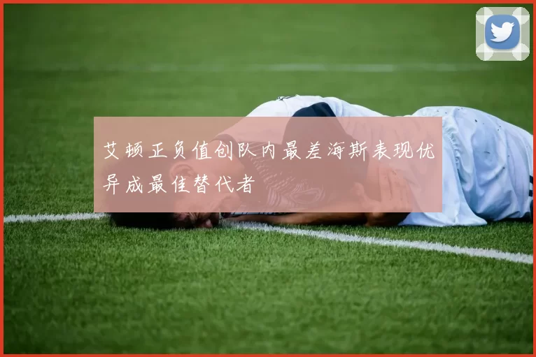 艾顿正负值创队内最差海斯表现优异成最佳替代者