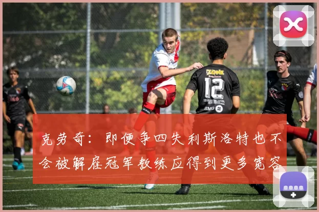 克劳奇：即便争四失利斯洛特也不会被解雇冠军教练应得到更多宽容与理解