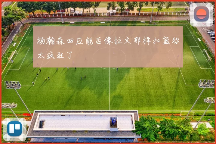 杨瀚森回应能否像拉文那样扣篮称太疯狂了
