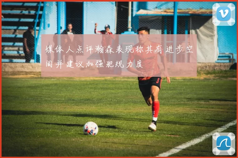 媒体人点评瀚森表现称其有进步空间并建议加强犯规力度