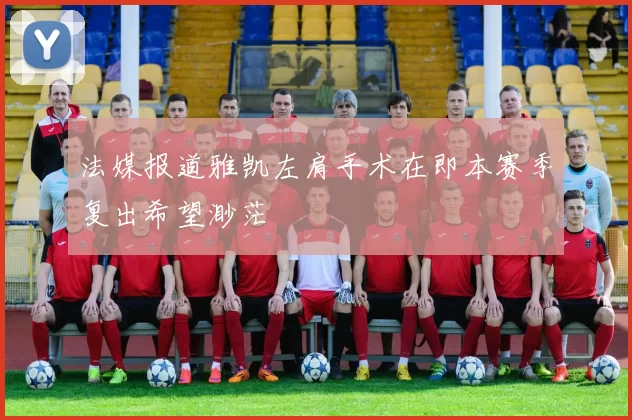 法媒报道雅凯左肩手术在即本赛季复出希望渺茫