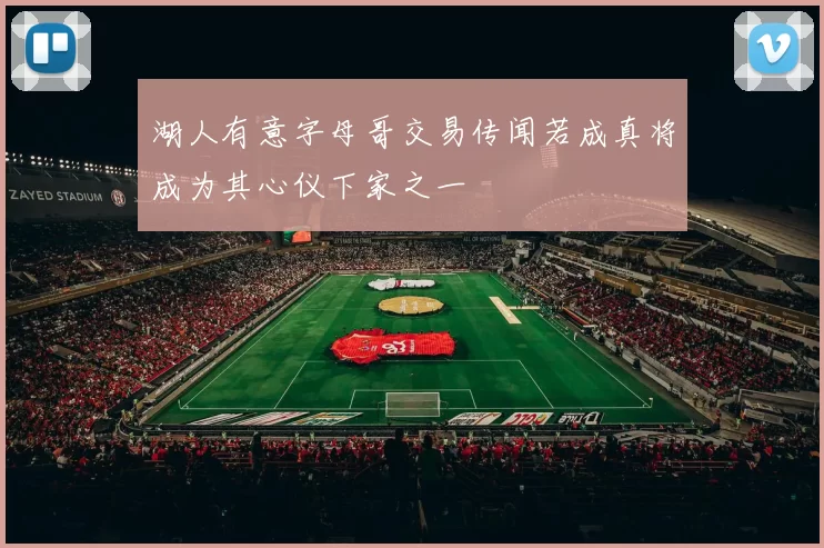 湖人有意字母哥交易传闻若成真将成为其心仪下家之一