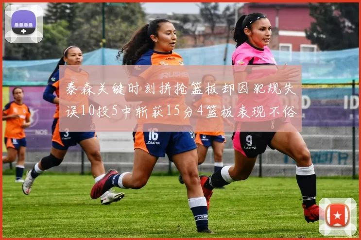 泰森关键时刻拼抢篮板却因犯规失误10投5中斩获15分4篮板表现不俗
