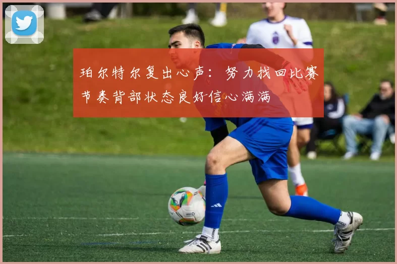 珀尔特尔复出心声：努力找回比赛节奏背部状态良好信心满满