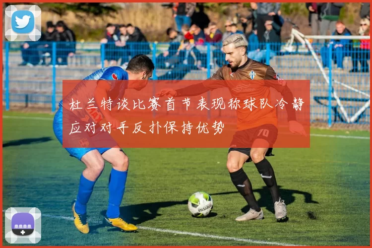 杜兰特谈比赛首节表现称球队冷静应对对手反扑保持优势