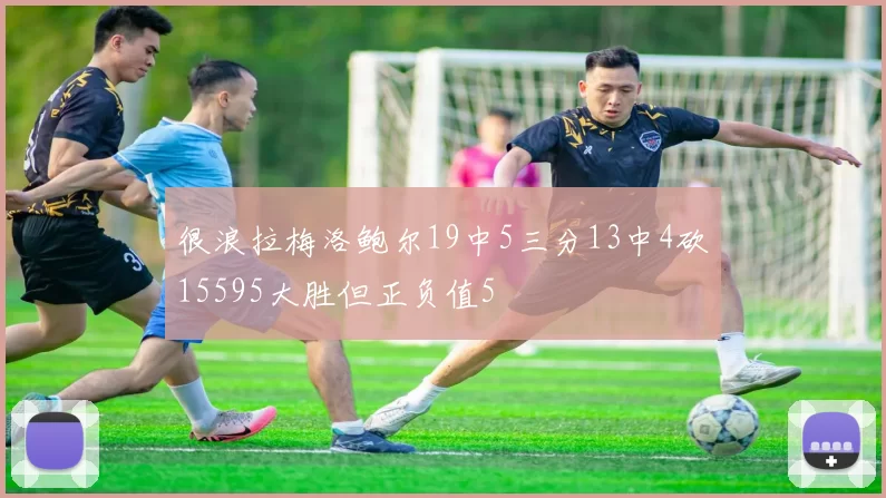 很浪拉梅洛鲍尔19中5三分13中4砍15595大胜但正负值5