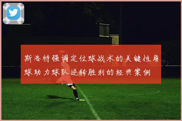 斯洛特强调定位球战术的关键性角球助力球队逆转胜利的经典案例